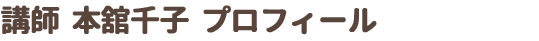講師　本舘千子　プロフィール